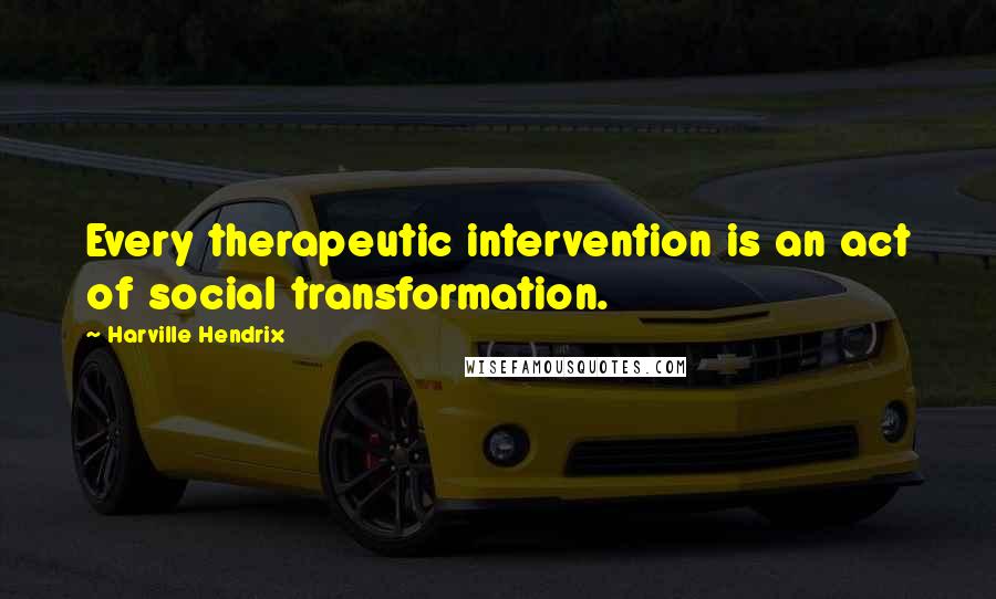 Harville Hendrix Quotes: Every therapeutic intervention is an act of social transformation.