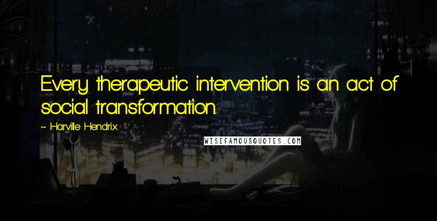 Harville Hendrix Quotes: Every therapeutic intervention is an act of social transformation.