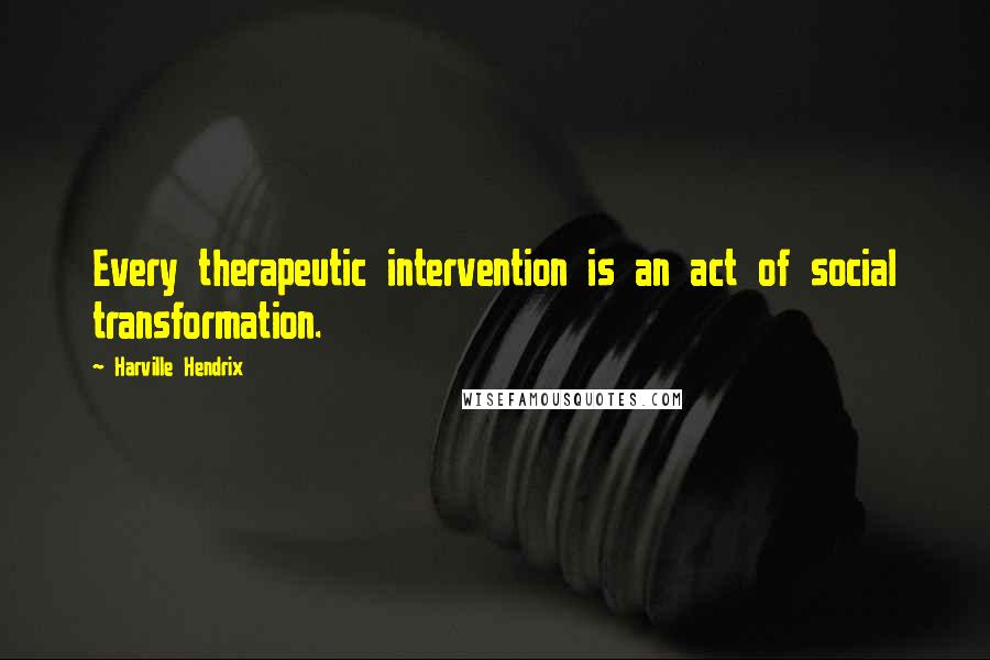 Harville Hendrix Quotes: Every therapeutic intervention is an act of social transformation.