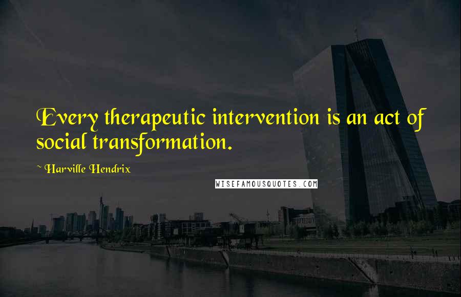 Harville Hendrix Quotes: Every therapeutic intervention is an act of social transformation.