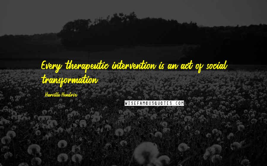 Harville Hendrix Quotes: Every therapeutic intervention is an act of social transformation.