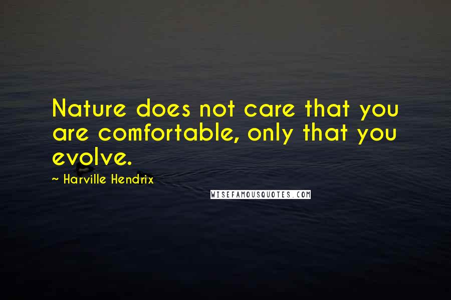 Harville Hendrix Quotes: Nature does not care that you are comfortable, only that you evolve.