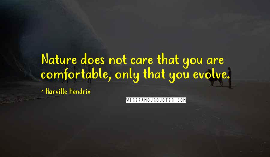 Harville Hendrix Quotes: Nature does not care that you are comfortable, only that you evolve.