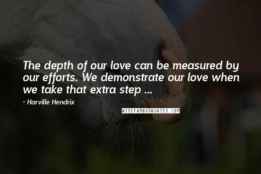 Harville Hendrix Quotes: The depth of our love can be measured by our efforts. We demonstrate our love when we take that extra step ...