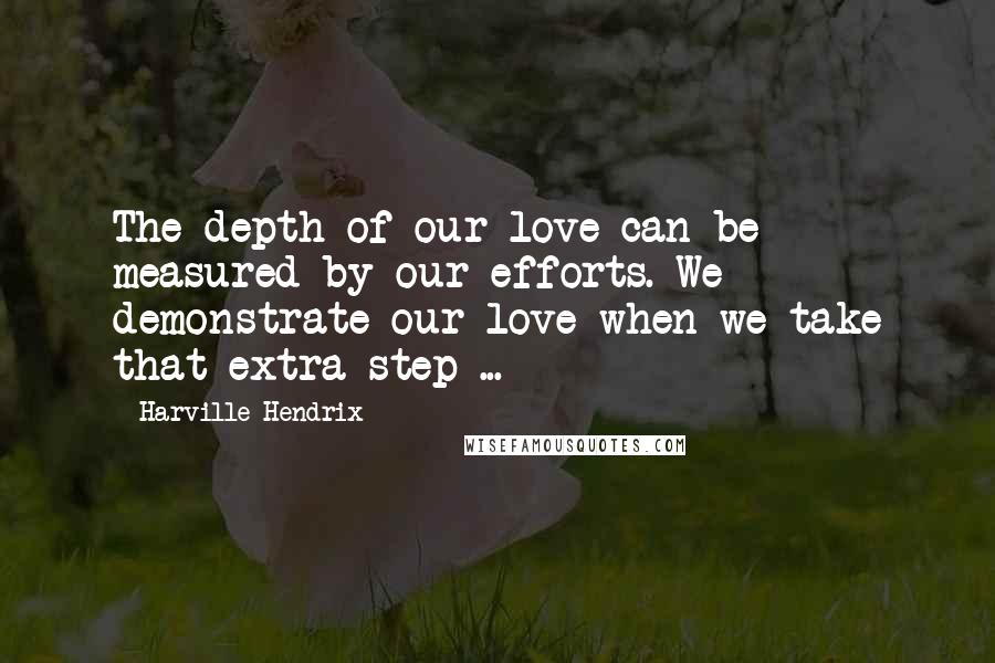Harville Hendrix Quotes: The depth of our love can be measured by our efforts. We demonstrate our love when we take that extra step ...