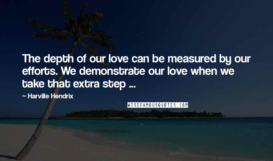 Harville Hendrix Quotes: The depth of our love can be measured by our efforts. We demonstrate our love when we take that extra step ...