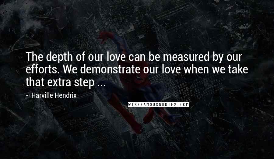 Harville Hendrix Quotes: The depth of our love can be measured by our efforts. We demonstrate our love when we take that extra step ...