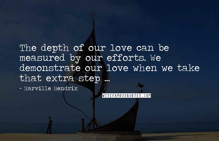 Harville Hendrix Quotes: The depth of our love can be measured by our efforts. We demonstrate our love when we take that extra step ...