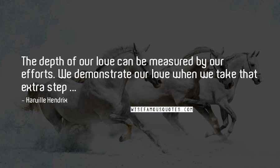 Harville Hendrix Quotes: The depth of our love can be measured by our efforts. We demonstrate our love when we take that extra step ...
