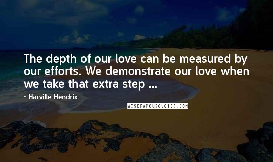 Harville Hendrix Quotes: The depth of our love can be measured by our efforts. We demonstrate our love when we take that extra step ...
