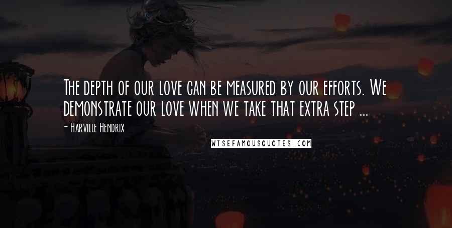 Harville Hendrix Quotes: The depth of our love can be measured by our efforts. We demonstrate our love when we take that extra step ...