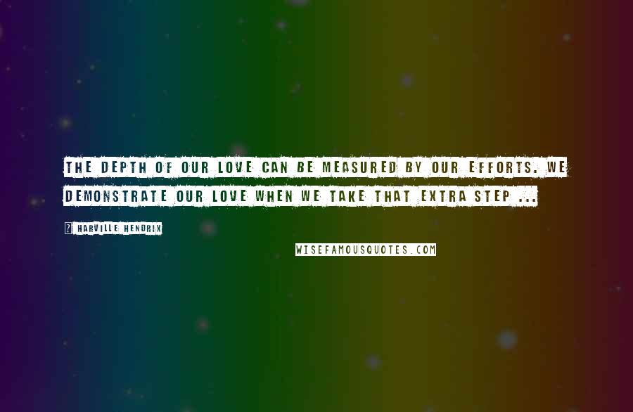 Harville Hendrix Quotes: The depth of our love can be measured by our efforts. We demonstrate our love when we take that extra step ...
