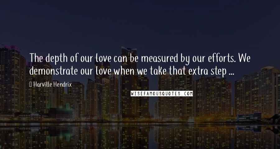 Harville Hendrix Quotes: The depth of our love can be measured by our efforts. We demonstrate our love when we take that extra step ...