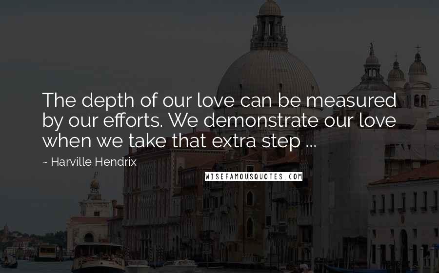 Harville Hendrix Quotes: The depth of our love can be measured by our efforts. We demonstrate our love when we take that extra step ...