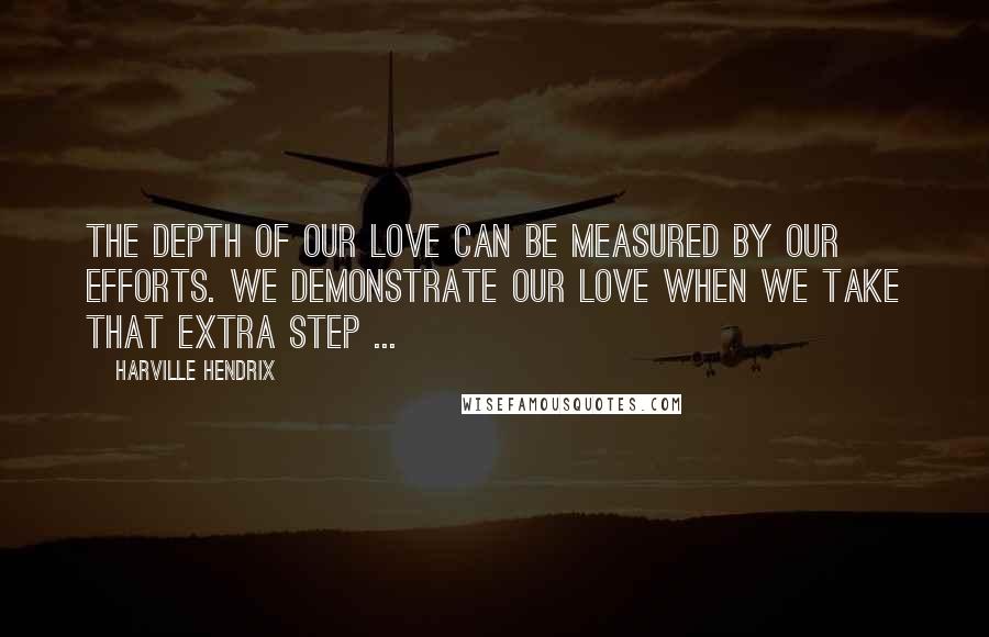 Harville Hendrix Quotes: The depth of our love can be measured by our efforts. We demonstrate our love when we take that extra step ...