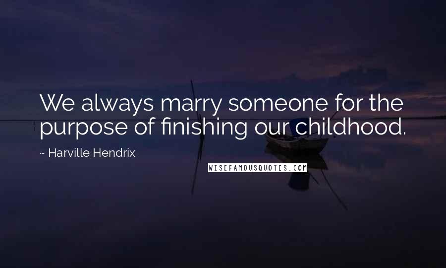 Harville Hendrix Quotes: We always marry someone for the purpose of finishing our childhood.