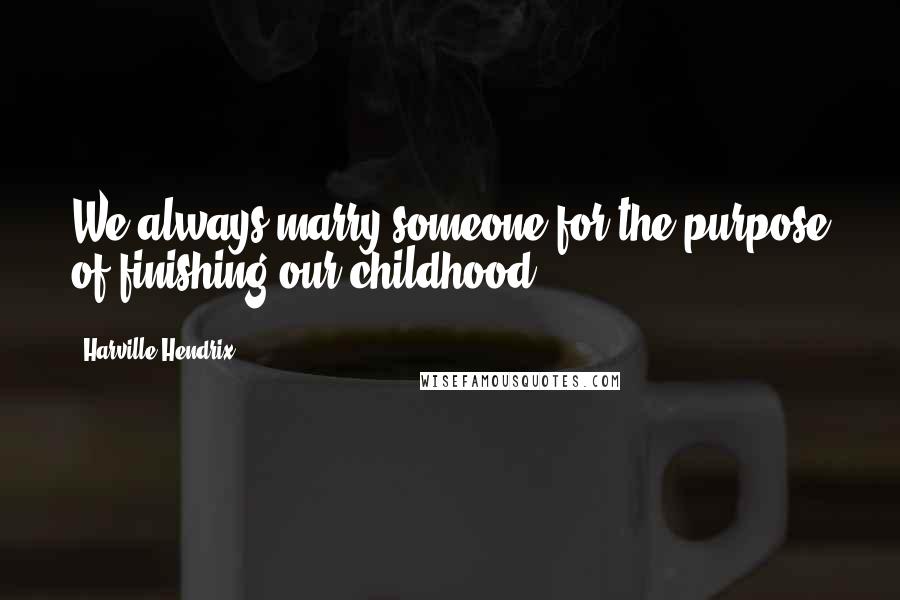 Harville Hendrix Quotes: We always marry someone for the purpose of finishing our childhood.