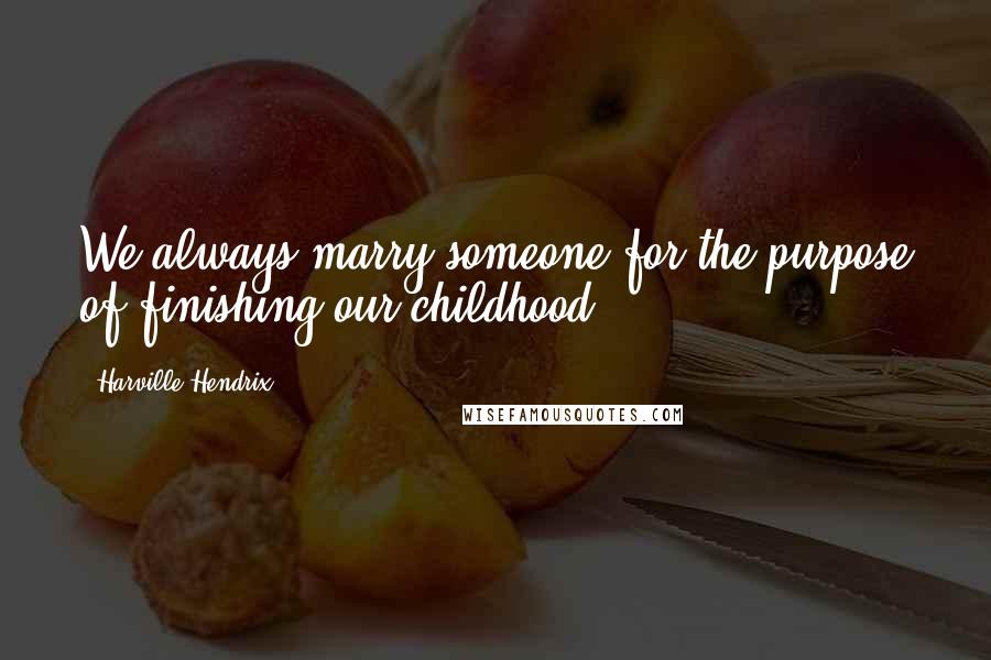 Harville Hendrix Quotes: We always marry someone for the purpose of finishing our childhood.