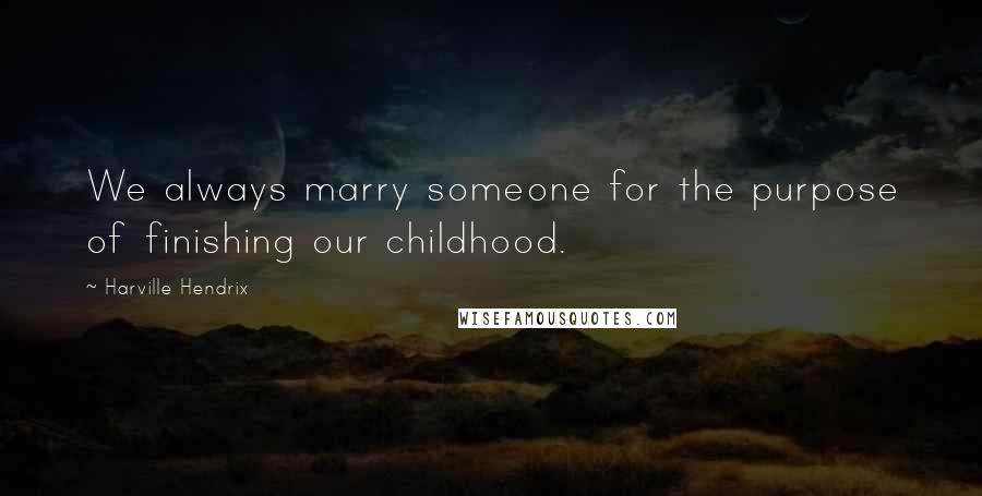 Harville Hendrix Quotes: We always marry someone for the purpose of finishing our childhood.