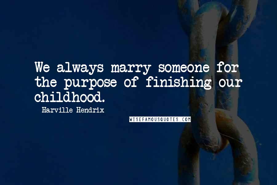 Harville Hendrix Quotes: We always marry someone for the purpose of finishing our childhood.