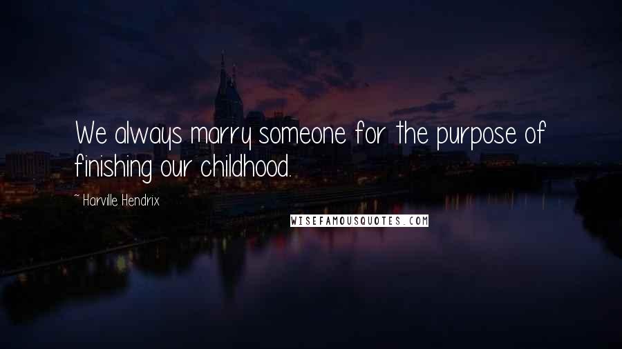 Harville Hendrix Quotes: We always marry someone for the purpose of finishing our childhood.