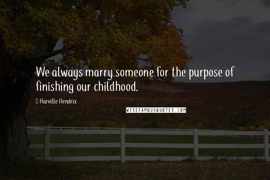 Harville Hendrix Quotes: We always marry someone for the purpose of finishing our childhood.