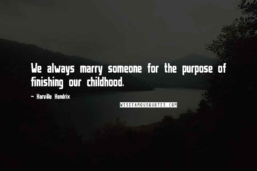 Harville Hendrix Quotes: We always marry someone for the purpose of finishing our childhood.