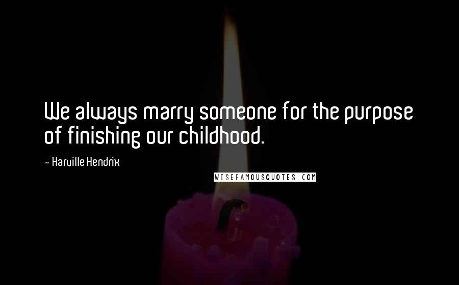 Harville Hendrix Quotes: We always marry someone for the purpose of finishing our childhood.