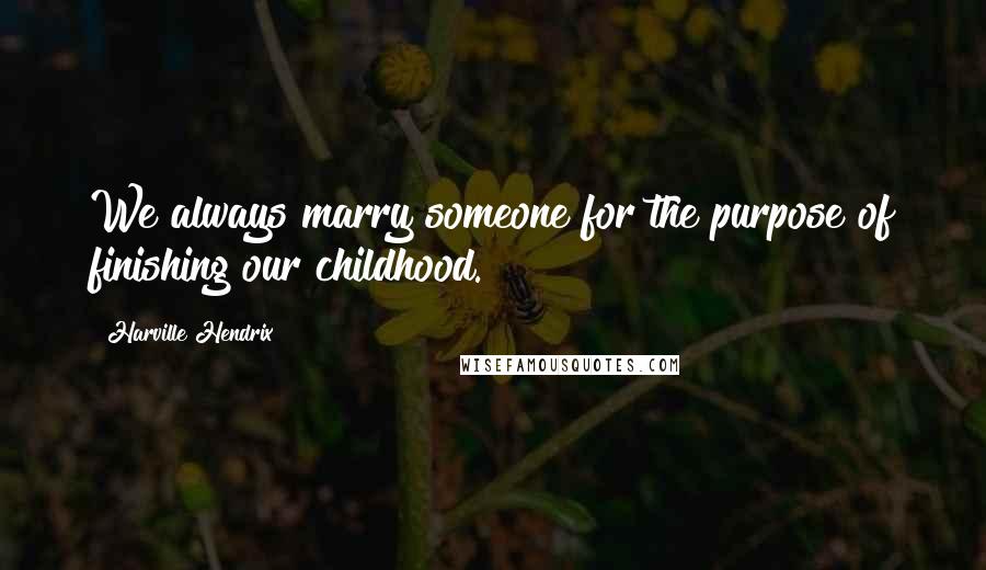 Harville Hendrix Quotes: We always marry someone for the purpose of finishing our childhood.