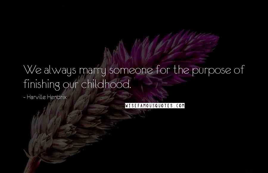 Harville Hendrix Quotes: We always marry someone for the purpose of finishing our childhood.