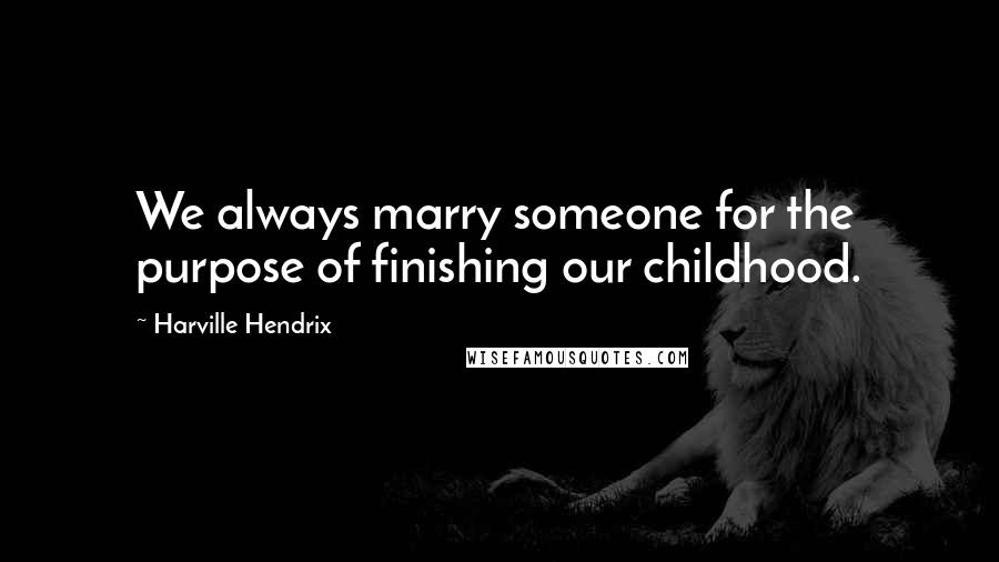 Harville Hendrix Quotes: We always marry someone for the purpose of finishing our childhood.