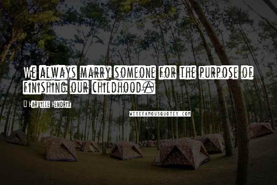 Harville Hendrix Quotes: We always marry someone for the purpose of finishing our childhood.