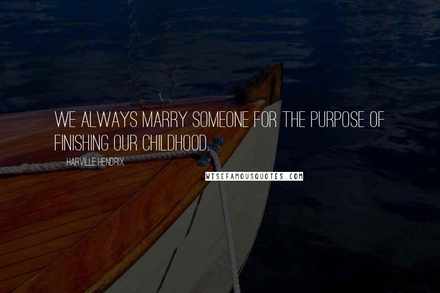 Harville Hendrix Quotes: We always marry someone for the purpose of finishing our childhood.