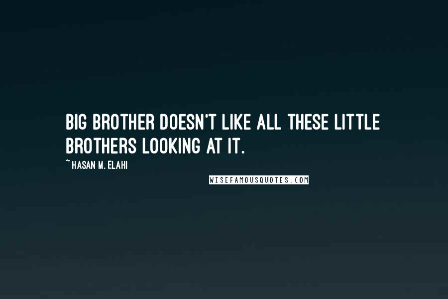 Hasan M. Elahi Quotes: Big Brother doesn't like all these Little Brothers looking at it.