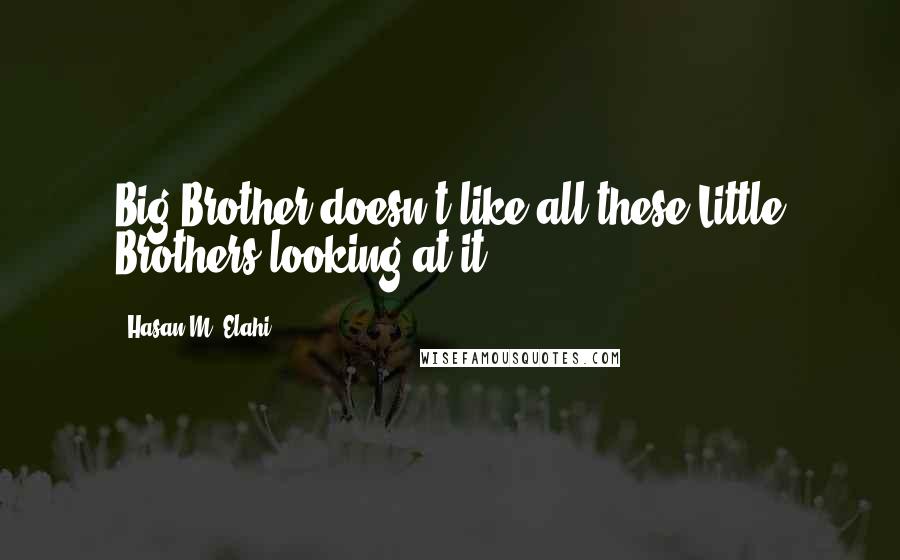 Hasan M. Elahi Quotes: Big Brother doesn't like all these Little Brothers looking at it.