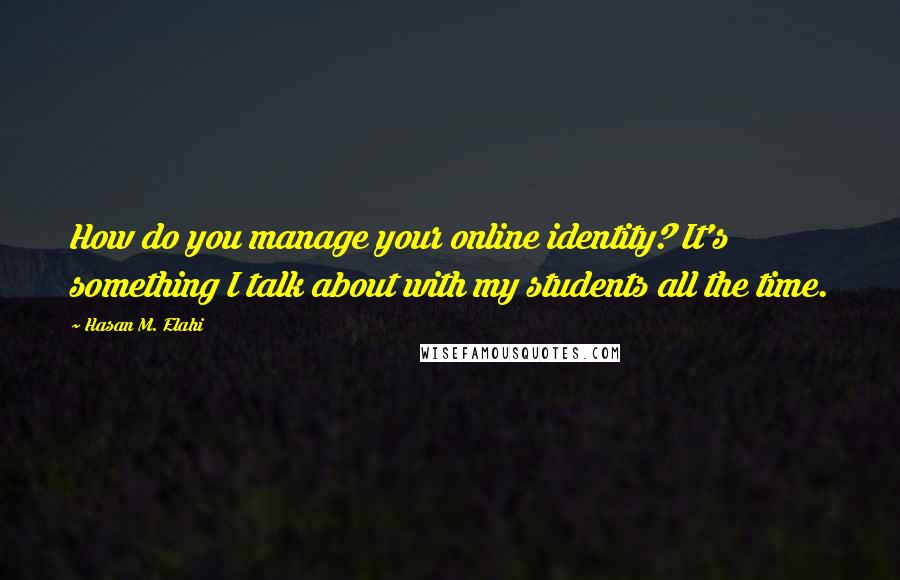 Hasan M. Elahi Quotes: How do you manage your online identity? It's something I talk about with my students all the time.