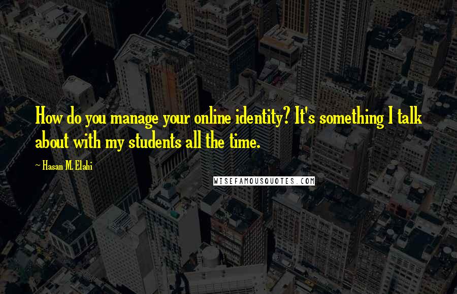 Hasan M. Elahi Quotes: How do you manage your online identity? It's something I talk about with my students all the time.