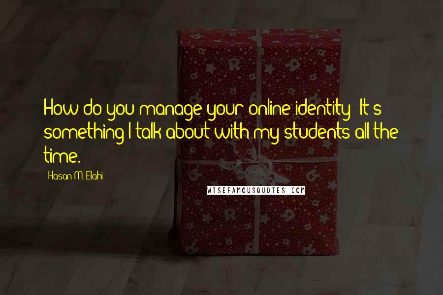 Hasan M. Elahi Quotes: How do you manage your online identity? It's something I talk about with my students all the time.