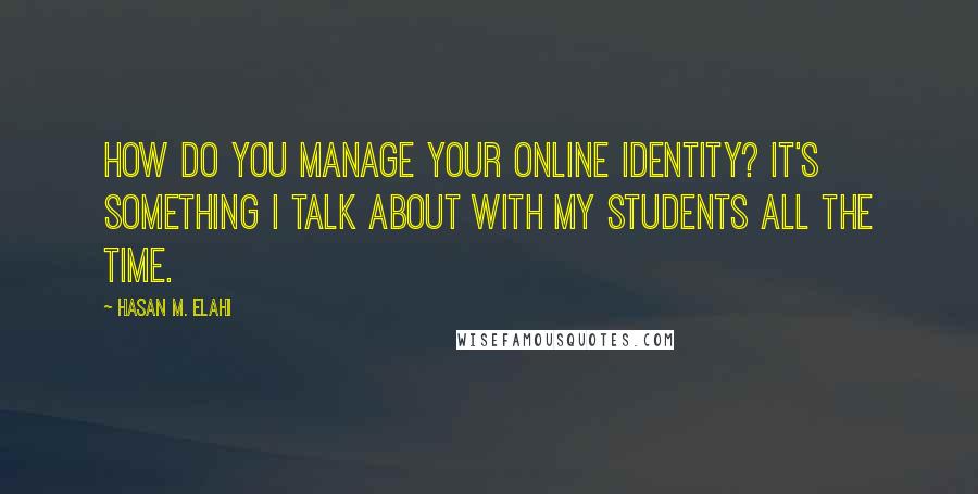 Hasan M. Elahi Quotes: How do you manage your online identity? It's something I talk about with my students all the time.