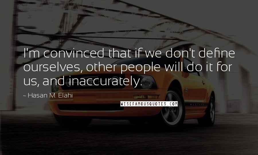 Hasan M. Elahi Quotes: I'm convinced that if we don't define ourselves, other people will do it for us, and inaccurately.