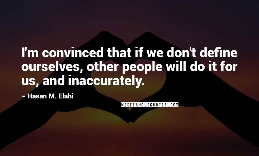 Hasan M. Elahi Quotes: I'm convinced that if we don't define ourselves, other people will do it for us, and inaccurately.