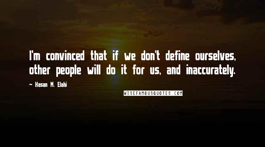 Hasan M. Elahi Quotes: I'm convinced that if we don't define ourselves, other people will do it for us, and inaccurately.