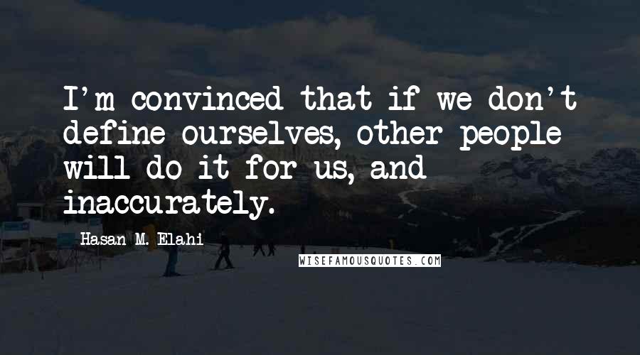 Hasan M. Elahi Quotes: I'm convinced that if we don't define ourselves, other people will do it for us, and inaccurately.