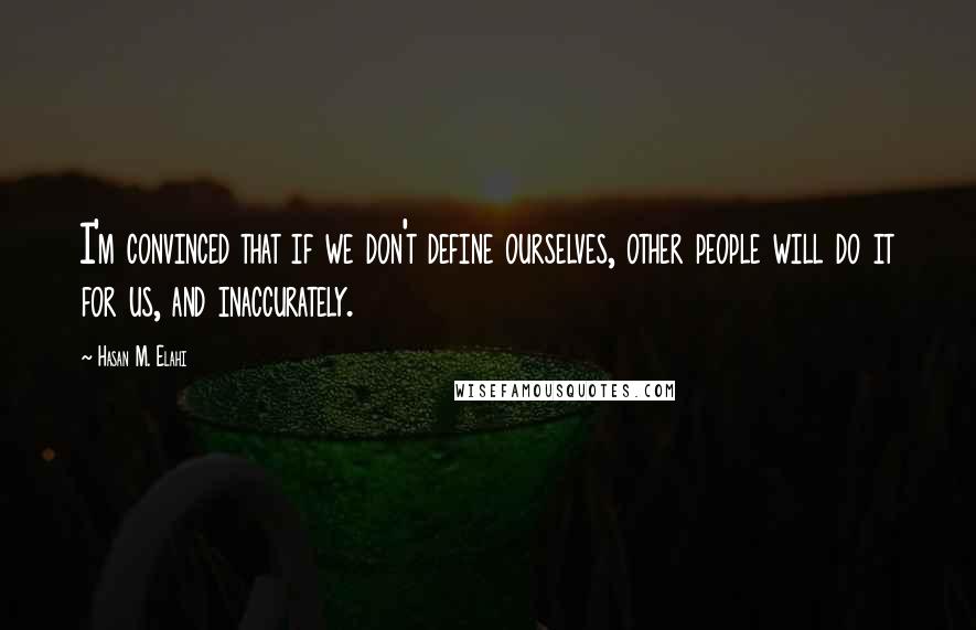 Hasan M. Elahi Quotes: I'm convinced that if we don't define ourselves, other people will do it for us, and inaccurately.