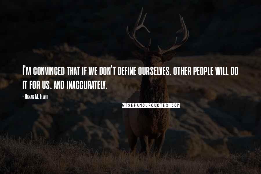 Hasan M. Elahi Quotes: I'm convinced that if we don't define ourselves, other people will do it for us, and inaccurately.