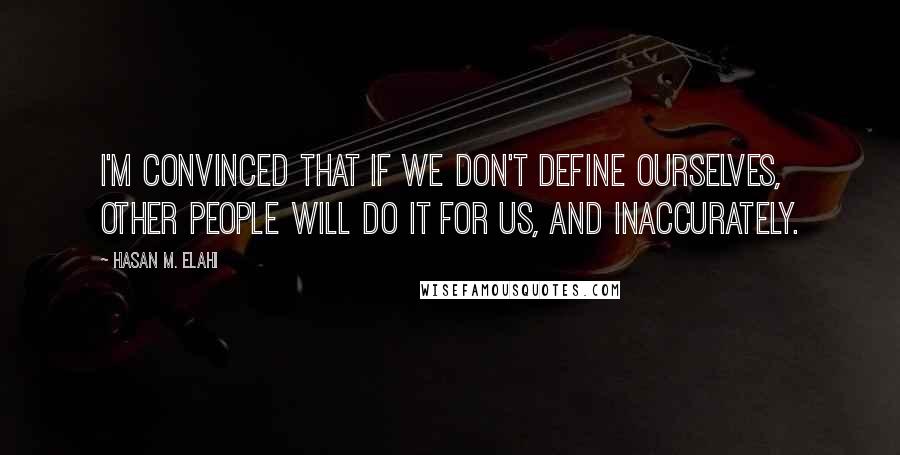 Hasan M. Elahi Quotes: I'm convinced that if we don't define ourselves, other people will do it for us, and inaccurately.