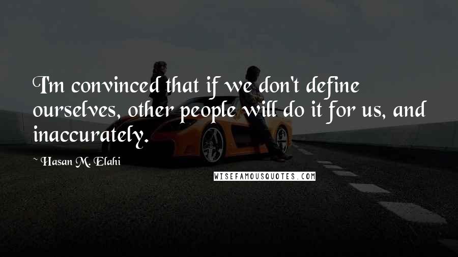 Hasan M. Elahi Quotes: I'm convinced that if we don't define ourselves, other people will do it for us, and inaccurately.