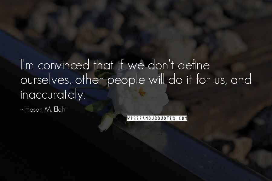 Hasan M. Elahi Quotes: I'm convinced that if we don't define ourselves, other people will do it for us, and inaccurately.