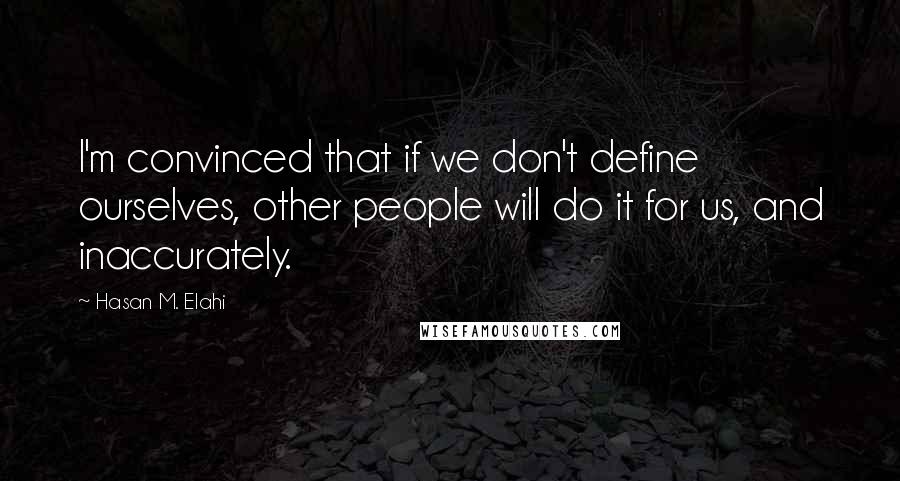 Hasan M. Elahi Quotes: I'm convinced that if we don't define ourselves, other people will do it for us, and inaccurately.