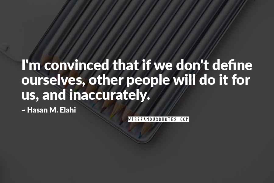 Hasan M. Elahi Quotes: I'm convinced that if we don't define ourselves, other people will do it for us, and inaccurately.